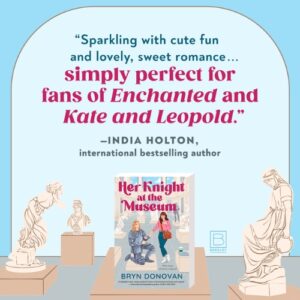 The book Her Knight at the Museum by Bryn Donovan. "Sparking with cute fun and lovely, sweet romance...simply perfect for fans of Enchanted and Kate and Leopold." - bestselling author India Holton